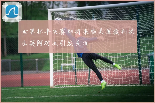 世界杯半决赛即将来临美国裁判执法英阿对决引发关注